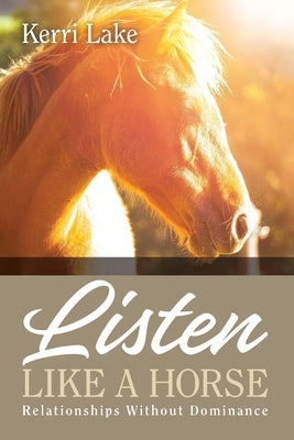 Listen Like A Horse: Relationships Without Dominance by Lake, Kerri