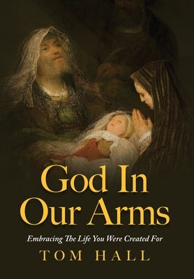 God In Our Arms: Embracing The Life You Were Created For by Hall, Tom