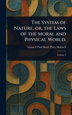 The System of Nature, or, the Laws of the Moral and Physical World. by Holbach, Paul Henri Thiry Baron D'