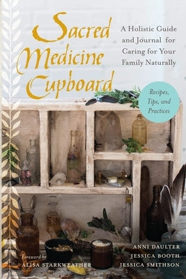 Sacred Medicine Cupboard: A Holistic Guide and Journal for Caring for Your Family Naturally-Recipes, Tips, and Practices by Daulter, Anni