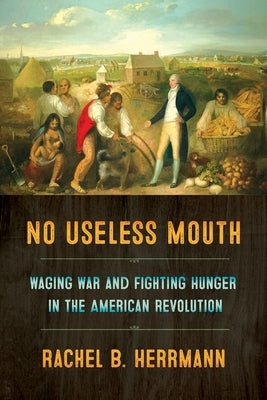 No Useless Mouth: Waging War and Fighting Hunger in the American Revolution by Herrmann, Rachel B.