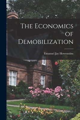 The Economics of Demobilization by Howenstine, Emanuel Jay 1914-