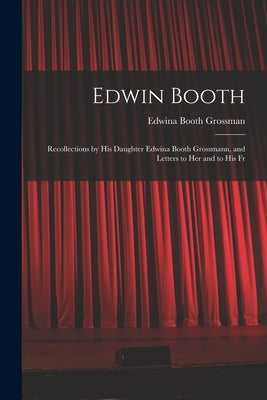 Edwin Booth: Recollections by his Daughter Edwina Booth Grossmann, and Letters to her and to his Fr by Grossman, Edwina Booth
