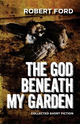 The God Beneath My Garden: Collected Short Fiction of Robert Ford by Ford, Robert