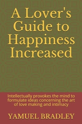 A Lover's Guide to Happiness Increased: Intellectually provokes the mind to formulate ideas concerning the art of love making and intimacy by Bradley, Yamuel