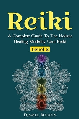 Reiki Level 3 / Master A Complete Guide To The Holistic Healing Modality Usui Reiki Level: Level 3 / Master A Complete Guide To The Holistic Healing M by Boucly, Djamel