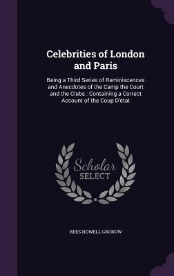 Celebrities of London and Paris: Being a Third Series of Reminiscences and Anecdotes of the Camp the Court and the Clubs: Containing a Correct Account by Gronow, Rees Howell
