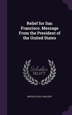 Relief for San Francisco. Message From the President of the United States by United States War Dept