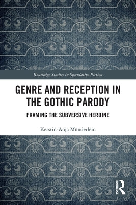 Genre and Reception in the Gothic Parody: Framing the Subversive Heroine by Münderlein, Kerstin-Anja