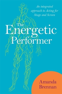 The Energetic Performer: An Integrated Approach to Acting for Stage and Screen by Brennan, Amanda