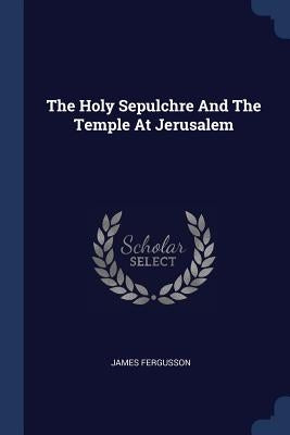 The Holy Sepulchre And The Temple At Jerusalem by Fergusson, James