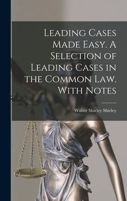 Leading Cases Made Easy. A Selection of Leading Cases in the Common Law. With Notes by Shirley, Walter Shirley