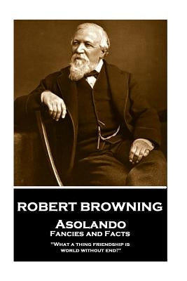 Robert Browning - Asolando: Fancies and Facts: What a Thing Friendship Is, World Without End! by Browning, Robert