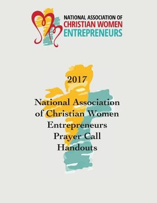 2017 National Association of Christian Women Entrepreneurs Prayer Call Handouts by Lindwall-Bourg, Karen