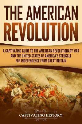 The American Revolution: A Captivating Guide to the American Revolutionary War and the United States of America's Struggle for Independence fro by History, Captivating