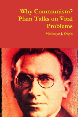 Why Communism? Plain Talks on Vital Problems by Olgin, Moissaye J.