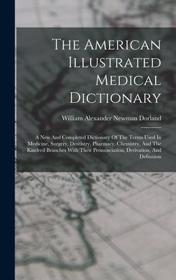 The American Illustrated Medical Dictionary: A New And Completed Dictionary Of The Terms Used In Medicine, Surgery, Dentistry, Pharmacy, Chemistry, An by William Alexander Newman Dorland