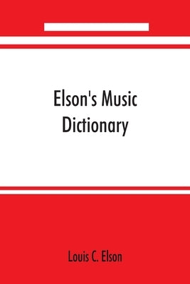 Elson's music dictionary; containing the definition and pronunciation of such terms and signs as are used in modern music; together with a list of for by C. Elson, Louis