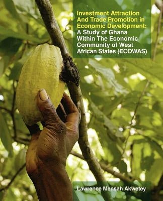 Investment Attraction and Trade Promotion in Economic Development: Investment Attraction and Trade Promotion in Economic Development by Akwetey, Lawrence Mensah