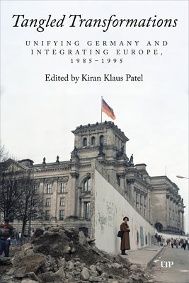 Tangled Transformations: Unifying Germany and Integrating Europe, 1985-1995 by Patel, Kiran Klaus