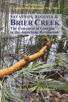 Savannah, Augusta & Brier Creek: The conquest of Georgia in the American Revolution by Johnson, Daniel McDonald