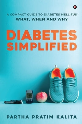 Diabetes Simplified: A Compact Guide To Diabetes Mellitus - What, When And Why by Partha Pratim Kalita