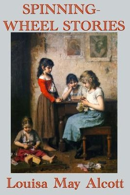 Spinning-Wheel Stories: A Collection of Children's Tales by Alcott, Louisa May