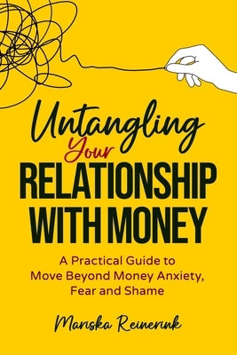 Untangling Your Relationship With Money: A Practical Guide to Move Beyond Money Anxiety, Fear and Shame by Reinerink, Mariska