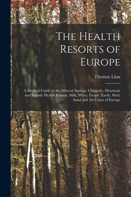 The Health Resorts of Europe [electronic Resource]: a Medical Guide to the Mineral Springs, Climactic, Mountain and Seaside Health Resorts, Milk, Whey by Linn, Thomas B. 1845