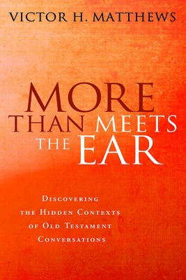 More Than Meets the Ear: Discovering the Hidden Contexts of Old Testament Conversations by Matthews, Victor Harold