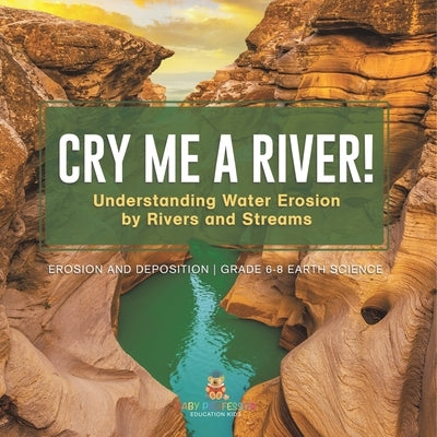 Cry me a River! Understanding Water Erosion by Rivers and Streams Erosion and Deposition Grade 6-8 Earth Science by Baby Professor