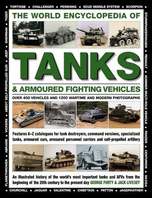 The World Encyclopedia of Tanks & Armoured Fighting Vehicles: Over 400 Vehicles and 1200 Wartime and Modern Photographs by Forty, George