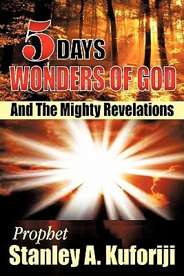 5 Days: Wonders of God and the Mighty Revelations by Kuforiji, Prophet Stanley a.
