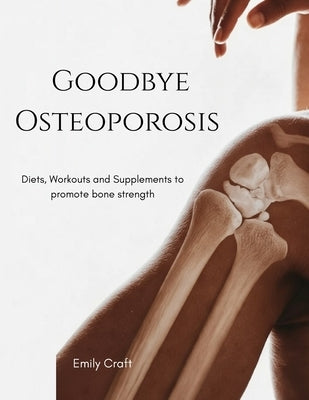 Goodbye Osteoporosis: Diets, workouts and supplements to promote bone strength by Craft, Emily
