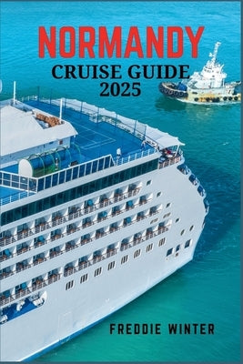 Normandy Cruise Guide 2025.: Discover the Charm of Normandy: A Voyage Through History, Scenic Coastlines, and Timeless Culture by Winter, Freddie