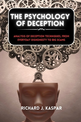 The Psychology of Deception: Analysis of Deception Techniques, from Everyday Dishonesty to Big Scams by Kaspar, Richard J.