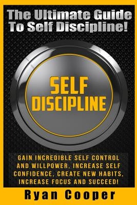Self Discipline: Gain Incredible Self Control And Willpower, Increase Self Confidence, Create New Habits, Increase Focus And Succeed! by Cooper, Ryan