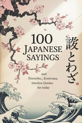 100 Japanese Sayings and Proverbs: Kotowaza, Timeless Quotes for Today by Bika, Thomas