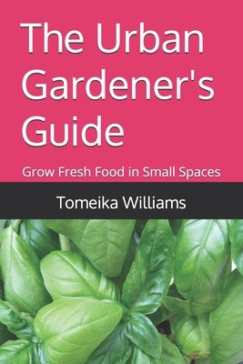 The Urban Gardener's Guide: Grow Fresh Food in Small Spaces by Williams, Tomeika M.