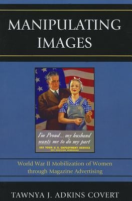 Manipulating Images: World War II Mobilization of Women through Magazine Advertising by Adkins Covert, Tawnya J.