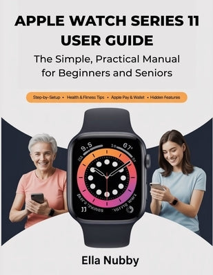 Apple Watch Series 11 User Guide: The Simple, Practical Manual for Beginners & Seniors by Nubby, Ella