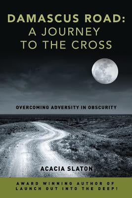 Damascus Road: A Journey to The Cross: Overcoming Adversity in Obscurity by Slaton, Acacia