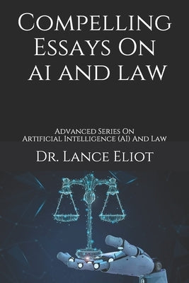 Compelling Essays On AI And Law: Advanced Series On Artificial Intelligence (AI) And Law by Eliot, Lance