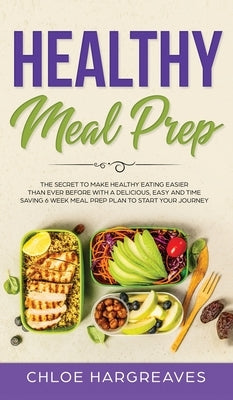 Healthy Meal Prep: The Secret to Make Healthy Eating Easier than Ever Before with a Delicious, Easy and Time Saving 6 Week Meal Prep Plan by Hargreaves, Chloe