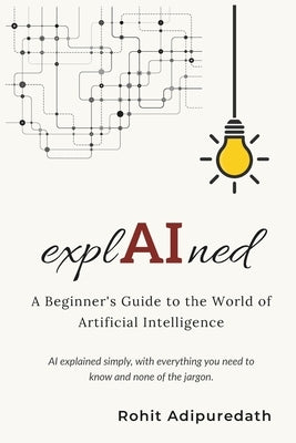 explAIned: A Beginner's Guide to the World of Artificial Intelligence by Adipuredath, Rohit