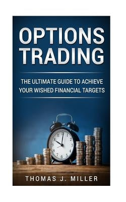 Options Trading: The ultimate guide to achieve your wished financial targets by Miller, Thomas J.