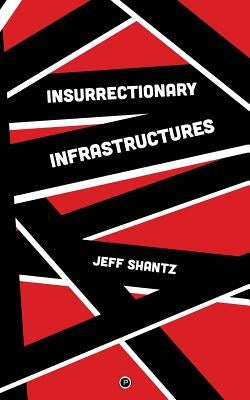 Insurrectionary Infrastructures by Shantz, Jeff