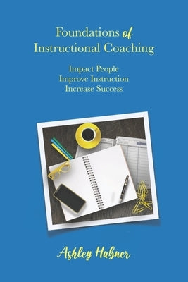 Foundations of Instructional Coaching: Impact People, Improve Instruction, Increase Success by Hubner, Ashley