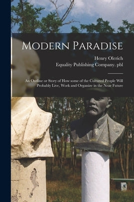 Modern Paradise: an Outline or Story of How Some of the Cultured People Will Probably Live, Work and Organize in the Near Future by Olerich, Henry 1851-1927