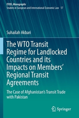 The WTO Transit Regime for Landlocked Countries and its Impacts on Members' Regional Transit Agreements: The Case of Afghanistan's Transit Trade with by Akbari, Suhailah